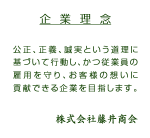 企業理念｜公正、正義、誠実という道理に基づいて行動し、かつ従業員の雇用を守り、お客様の想いに貢献できる企業を目指します。株式会社藤井商会