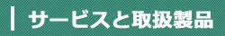 サービスと取扱製品について